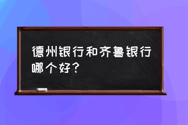 德州银行什么时候倒闭 德州银行和齐鲁银行哪个好？