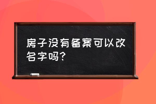 限价商品房没有备案能更名吗 房子没有备案可以改名字吗？