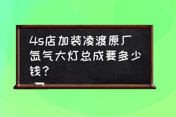 凌渡高配大灯多少钱啊 4s店加装凌渡原厂氙气大灯总成要多少钱？