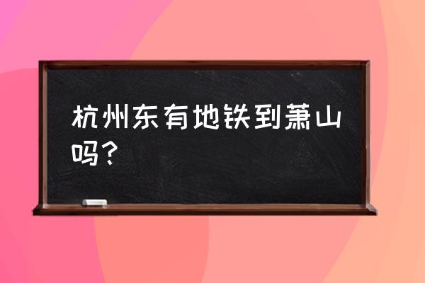 杭州东站至肃山坐地铁怎么走 杭州东有地铁到萧山吗？