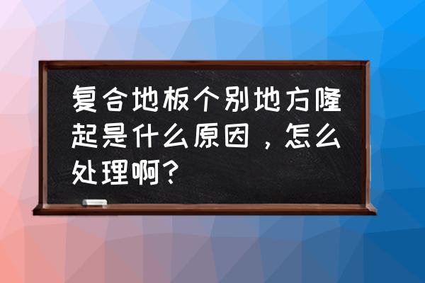 复合地板鼓起来了怎么回事 复合地板个别地方隆起是什么原因，怎么处理啊？