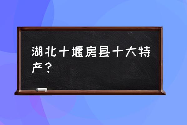 十堰哪里的黄酒比较有名 湖北十堰房县十大特产？