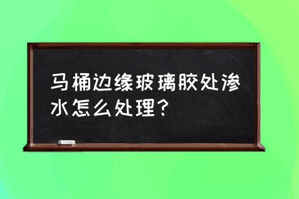 马桶玻璃胶没密封会漏水吗 马桶边缘玻璃胶处渗水怎么处理？