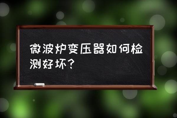 微波炉变压器怎么检测 微波炉变压器如何检测好坏？