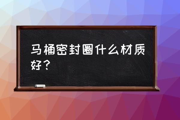 马桶底部密封圈什么材料的好 马桶密封圈什么材质好？