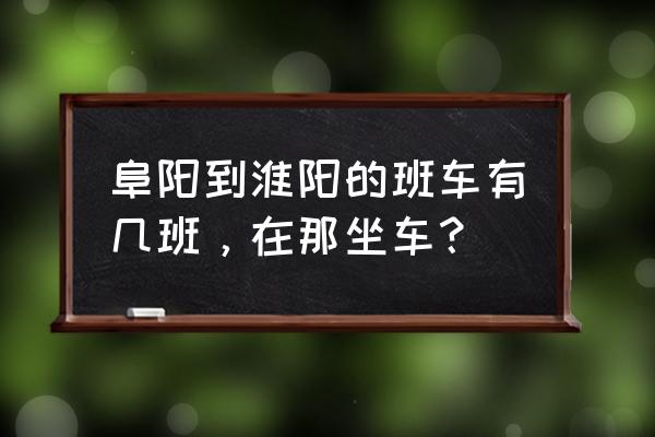 阜阳东站有到周口的车吗 阜阳到淮阳的班车有几班，在那坐车？