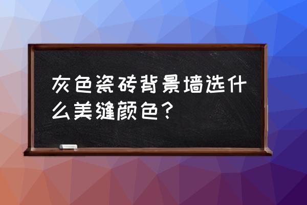 背景墙瓷砖用什么颜色的美缝剂 灰色瓷砖背景墙选什么美缝颜色？