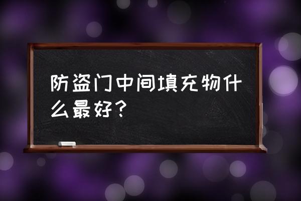 上海防盗门什么材料好 防盗门中间填充物什么最好？