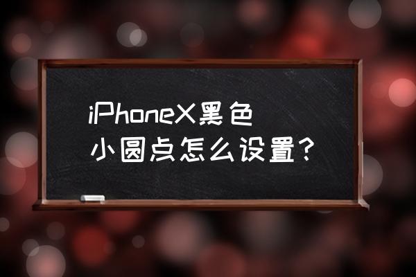 苹果x手机怎么打开小圆点 iPhoneX黑色小圆点怎么设置？