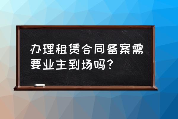 上海租房备案房东应到场吗 办理租赁合同备案需要业主到场吗？