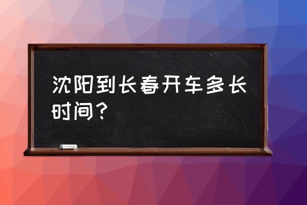 沈阳凌源离长春多少公里 沈阳到长春开车多长时间？