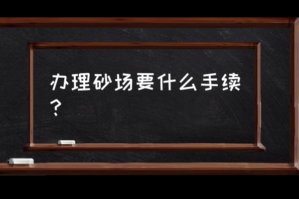 开办砂石厂需要办理哪些手续 办理砂场要什么手续？