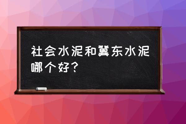 唐山水泥怎么样 社会水泥和冀东水泥哪个好？