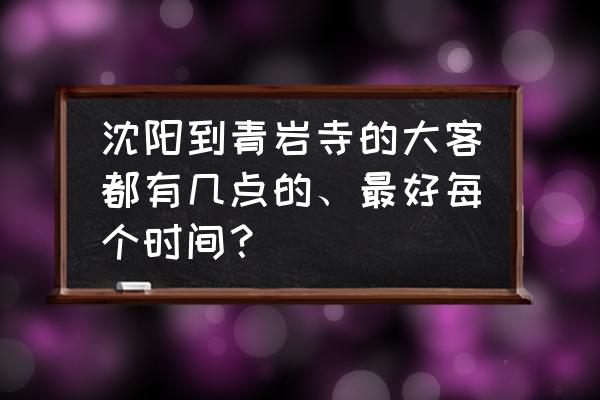 葫芦岛到青岩寺长途客车有吗 沈阳到青岩寺的大客都有几点的、最好每个时间？