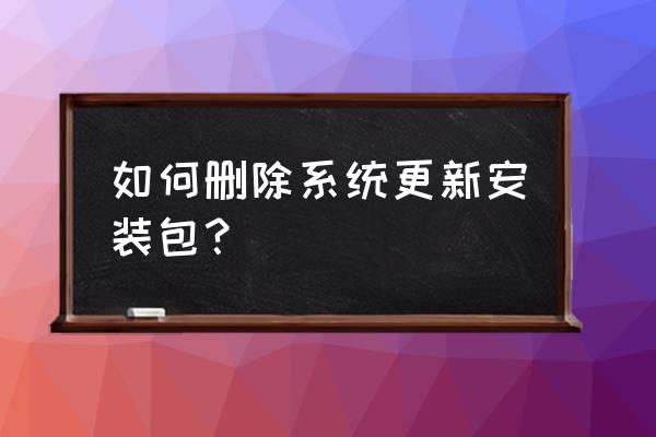 请教怎么删除系统更新包 如何删除系统更新安装包？