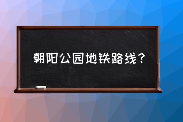 朝阳公园有地铁站吗 朝阳公园地铁路线？