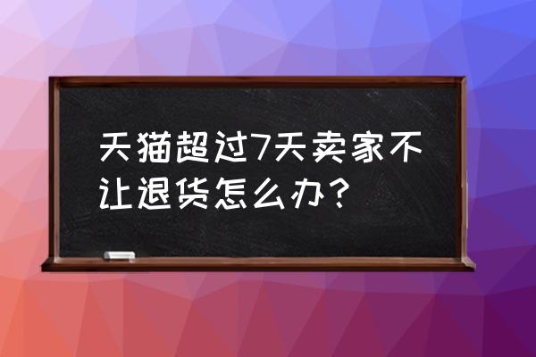 天猫超过多长时间不能申请退款 天猫超过7天卖家不让退货怎么办？