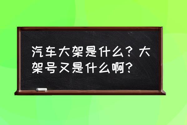 车的大架号包含了哪些信息 汽车大架是什么？大架号又是什么啊？