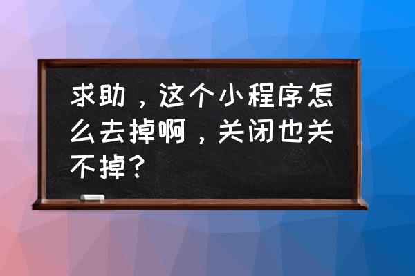 如何关闭知乎小程序 求助，这个小程序怎么去掉啊，关闭也关不掉？