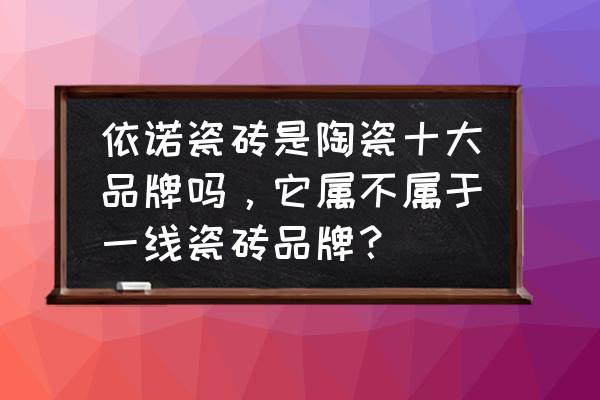 依诺牌瓷砖是几线品牌 依诺瓷砖是陶瓷十大品牌吗，它属不属于一线瓷砖品牌？