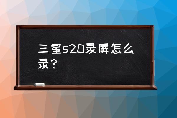 三星手机怎样使用录制截屏 三星s20录屏怎么录？