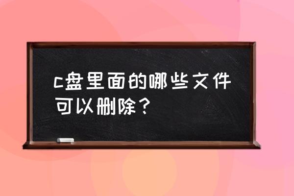 c盘哪些文件可以删除 c盘里面的哪些文件可以删除？