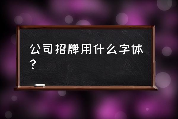 实体数码招牌用什么字体 公司招牌用什么字体？