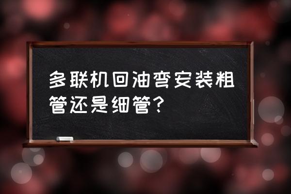 多联机空调有送回风管道吗 多联机回油弯安装粗管还是细管？