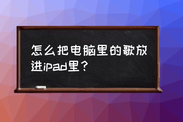 如何把电脑里的音乐导入ipad 怎么把电脑里的歌放进ipad里？