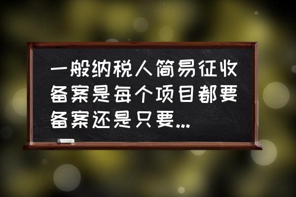 简易征收可以在系统自己备案吗 一般纳税人简易征收备案是每个项目都要备案还是只要备案一次？