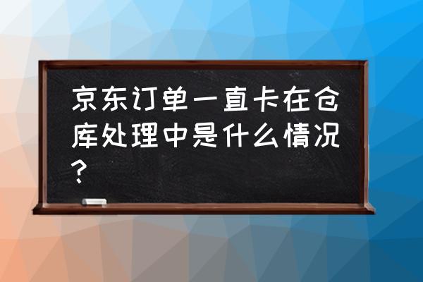 京东显示仓库处理中是什么 京东订单一直卡在仓库处理中是什么情况？