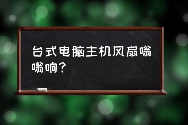 电脑主机后面的风扇响怎么办 台式电脑主机风扇嗡嗡响？