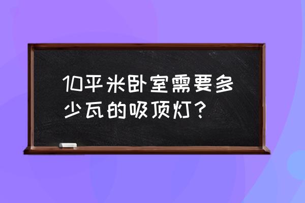 10平方的卧室装多大的吸顶灯 10平米卧室需要多少瓦的吸顶灯？