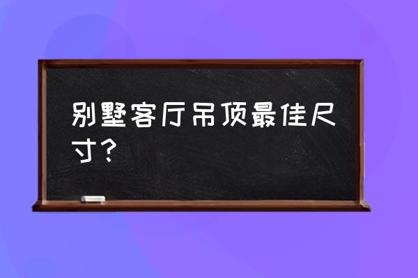 客厅装修吊顶高度多少最合适 别墅客厅吊顶最佳尺寸？