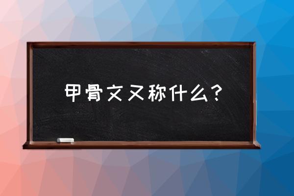 甲骨文有哪些不同的名称 甲骨文又称什么？