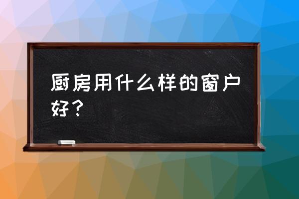 厨房装什么窗户通风 厨房用什么样的窗户好？