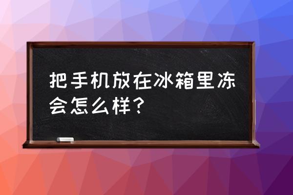 把手机放冰箱冷冻室会怎么样 把手机放在冰箱里冻会怎么样？