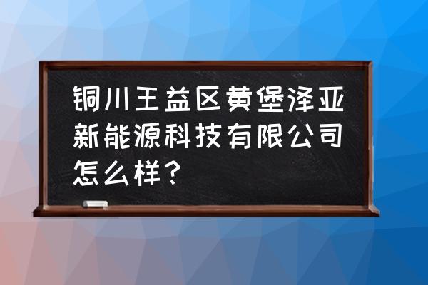 铜川市黄堡镇属于哪个区 铜川王益区黄堡泽亚新能源科技有限公司怎么样？