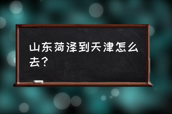 从菏泽到天津开车多长时间 山东菏泽到天津怎么去？