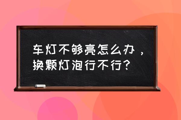 感觉大灯不亮不知道能换灯泡吗 车灯不够亮怎么办，换颗灯泡行不行？