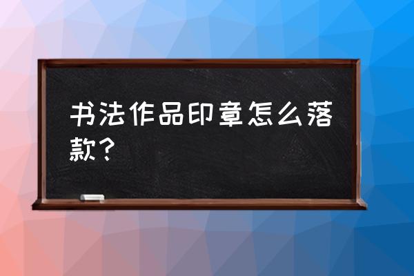 篆体落款用什么字体 书法作品印章怎么落款？