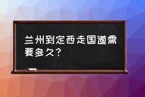 永登到定西多长时间 兰州到定西走国道需要多久？