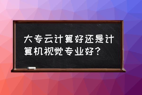 大专学云计算有没有用 大专云计算好还是计算机视觉专业好？