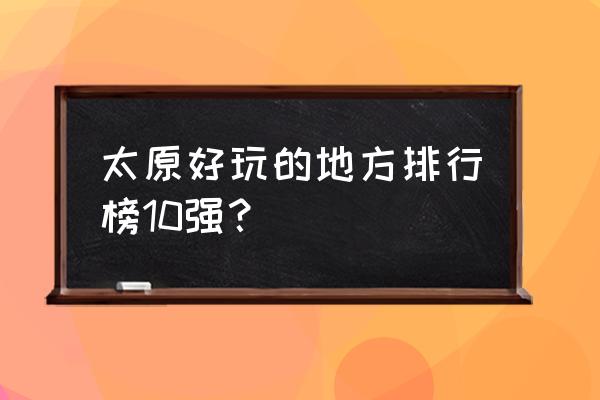 太原暑假有什么好玩的地方 太原好玩的地方排行榜10强？