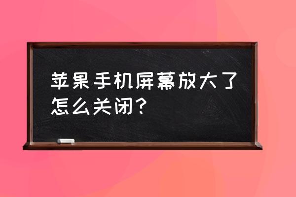 苹果手机屏幕放大了怎么关闭 苹果手机屏幕放大了怎么关闭？