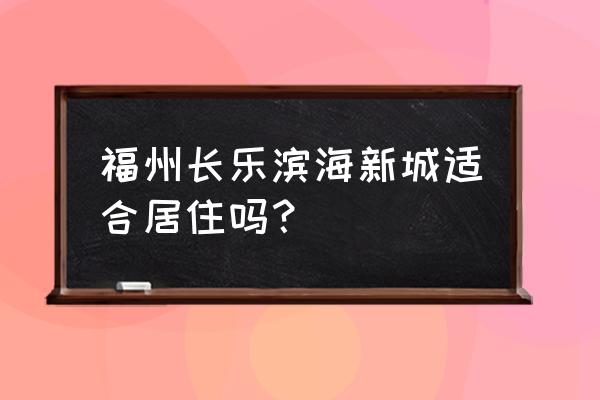 福州哪里适合定居 福州长乐滨海新城适合居住吗？