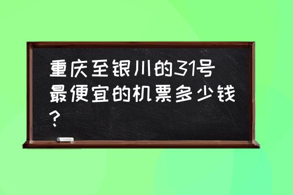 重庆到中卫的飞机票价多少钱 重庆至银川的31号最便宜的机票多少钱？