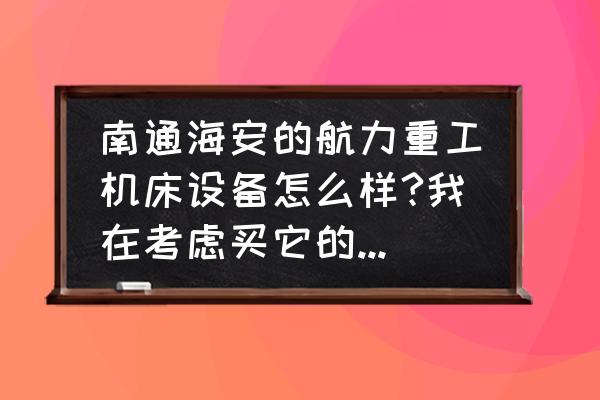 南通海安市有多少家机床厂 南通海安的航力重工机床设备怎么样?我在考虑买它的剪板折弯机？