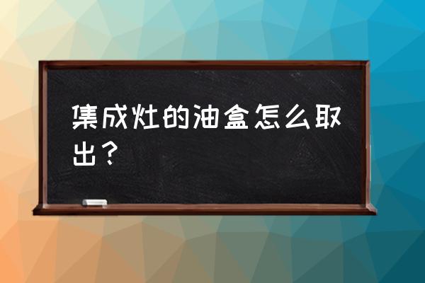 火星人集成灶如何清理油盒 集成灶的油盒怎么取出？