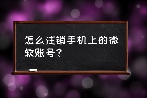 手机win10如何注销账户 怎么注销手机上的微软账号？